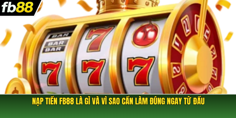 Nạp tiền FB88 là gì và vì sao cần làm đúng ngay từ đầu